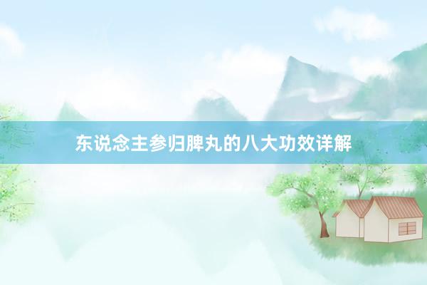 东说念主参归脾丸的八大功效详解